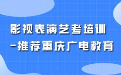 重庆广电教育影视表演艺考培训机构-推荐重庆广电教育